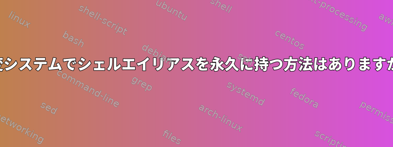 不変システムでシェルエイリアスを永久に持つ方法はありますか？