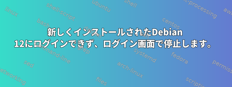 新しくインストールされたDebian 12にログインできず、ログイン画面で停止します。