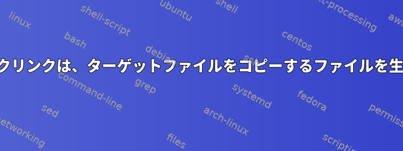 シンボリックリンクは、ターゲットファイルをコピーするファイルを生成します。