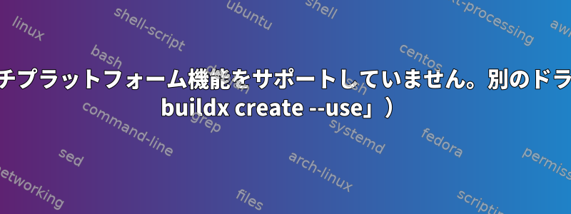 エラー：Dockerドライバは現在マルチプラットフォーム機能をサポートしていません。別のドライバに切り替えます（例：「docker buildx create --use」）