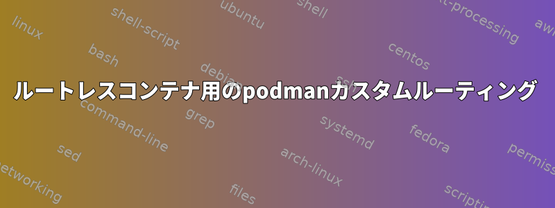 ルートレスコンテナ用のpodmanカスタムルーティング