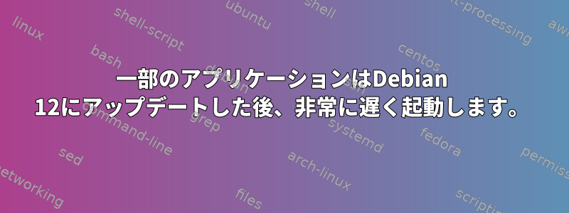 一部のアプリケーションはDebian 12にアップデートした後、非常に遅く起動します。