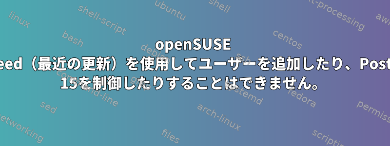 openSUSE Tubleweed（最近の更新）を使用してユーザーを追加したり、PostgreSQL 15を制御したりすることはできません。