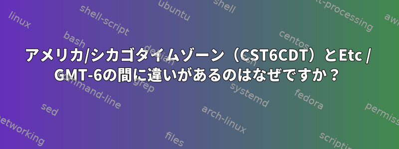 アメリカ/シカゴタイムゾーン（CST6CDT）とEtc / GMT-6の間に違いがあるのはなぜですか？