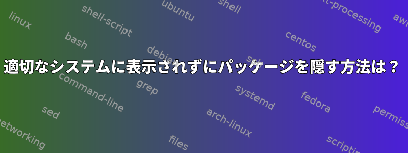 適切なシステムに表示されずにパッケージを隠す方法は？