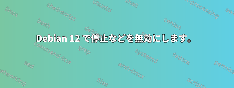 Debian 12 で停止などを無効にします。