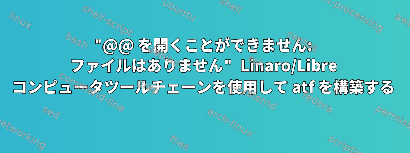 "@@ を開くことができません: ファイルはありません" Linaro/Libre コンピュータツールチェーンを使用して atf を構築する