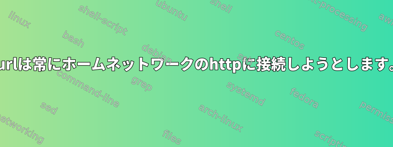 Curlは常にホームネットワークのhttpに接続しようとします。