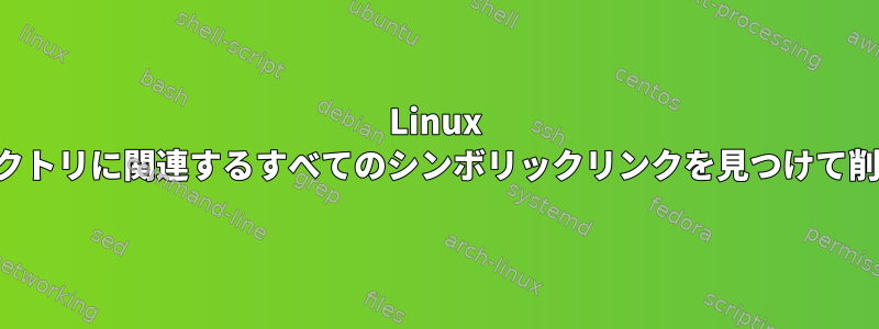 Linux は、ディレクトリに関連するすべてのシンボリックリンクを見つけて削除します。