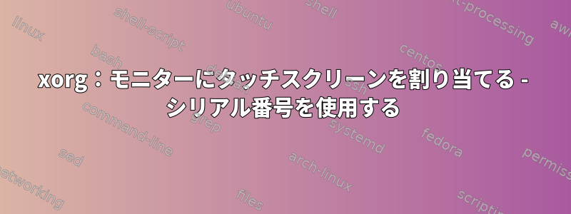 xorg：モニターにタッチスクリーンを割り当てる - シリアル番号を使用する