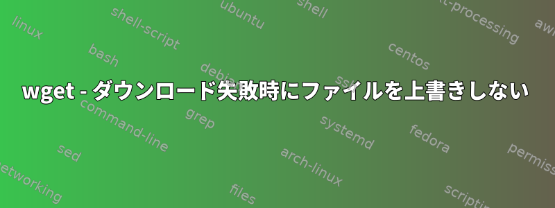 wget - ダウンロード失敗時にファイルを上書きしない