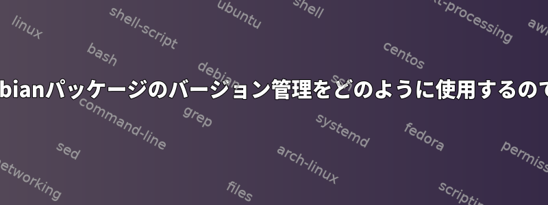 gitでDebianパッケージのバージョン管理をどのように使用するのですか？