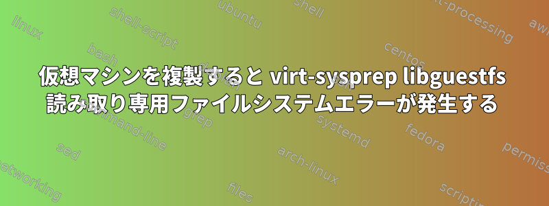 仮想マシンを複製すると virt-sysprep libguestfs 読み取り専用ファイルシステムエラーが発生する