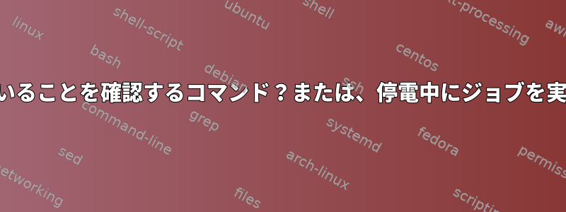 電源が切れていることを確認するコマンド？または、停電中にジョブを実行しますか？