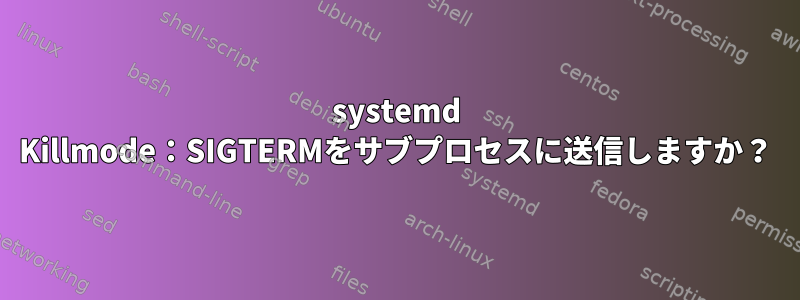 systemd Killmode：SIGTERMをサブプロセスに送信しますか？