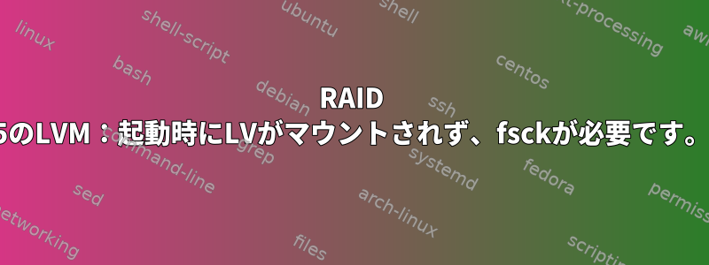 RAID 5のLVM：起動時にLVがマウントされず、fsckが必要です。