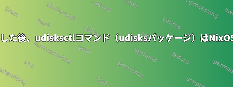 22.11にアップグレードした後、udisksctlコマンド（udisksパッケージ）はNixOSでは機能しません。