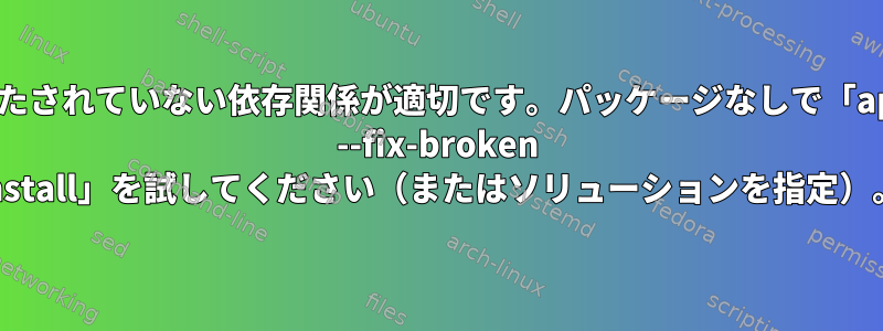 満たされていない依存関係が適切です。パッケージなしで「apt --fix-broken install」を試してください（またはソリューションを指定）。