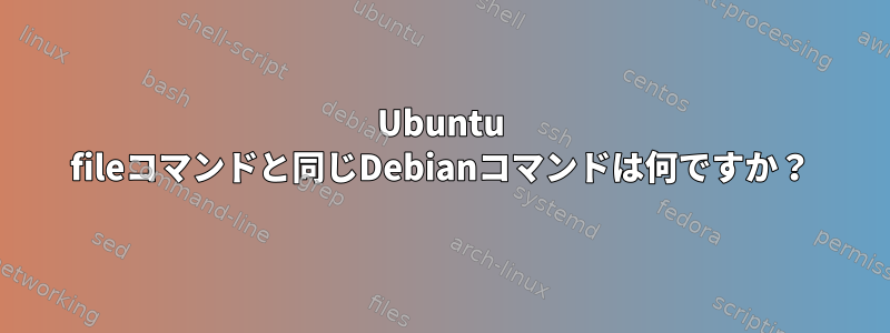 Ubuntu fileコマンドと同じDebianコマンドは何ですか？