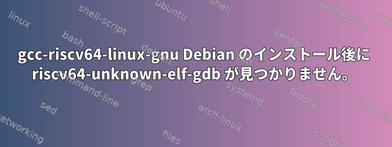 gcc-riscv64-linux-gnu Debian のインストール後に riscv64-unknown-elf-gdb が見つかりません。