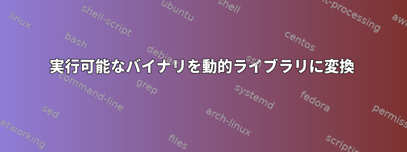 実行可能なバイナリを動的ライブラリに変換