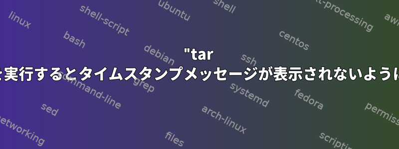 "tar xzf"を実行するとタイムスタンプメッセージが表示されないようにする