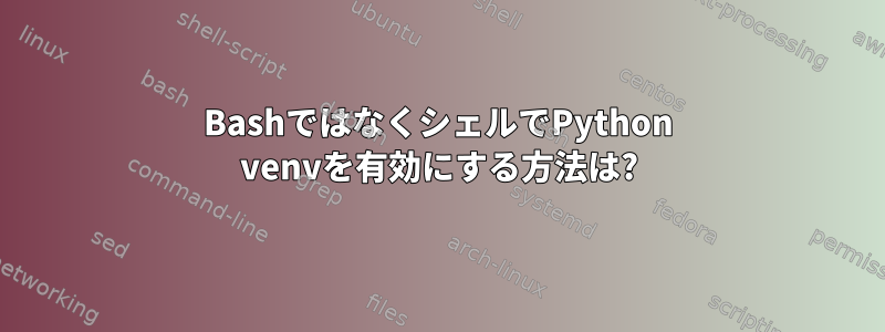 BashではなくシェルでPython venvを有効にする方法は?