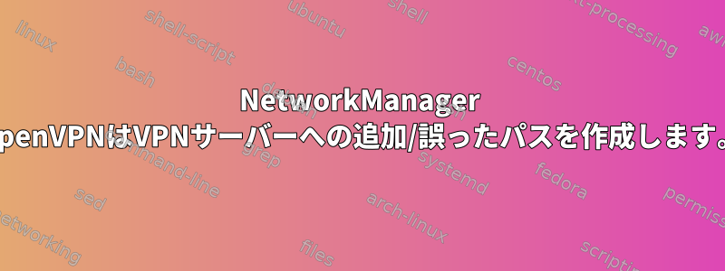 NetworkManager OpenVPNはVPNサーバーへの追加/誤ったパスを作成します。