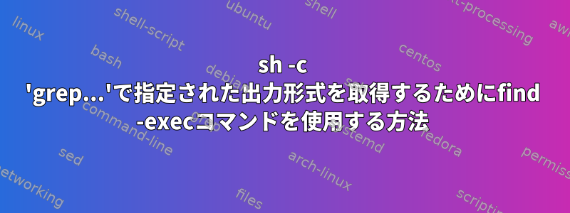 sh -c 'grep...'で指定された出力形式を取得するためにfind -execコマンドを使用する方法