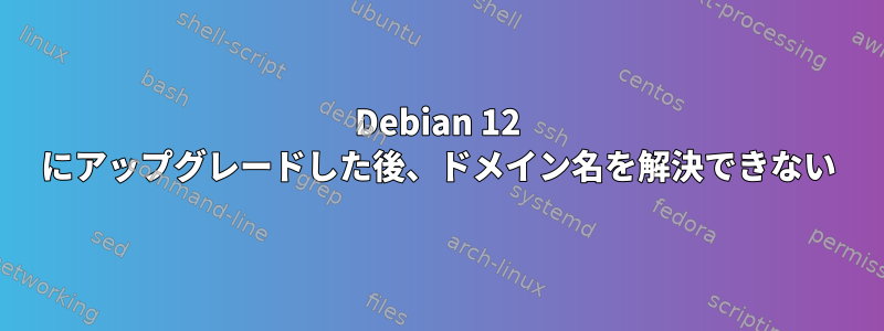 Debian 12 にアップグレードした後、ドメイン名を解決できない