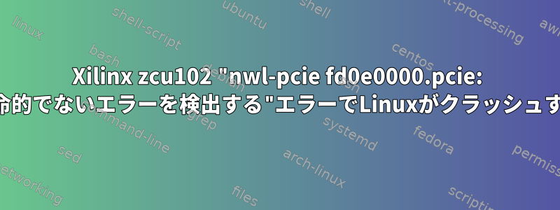 Xilinx zcu102 "nwl-pcie fd0e0000.pcie: 致命的でないエラーを検出する"エラーでLinuxがクラッシュする