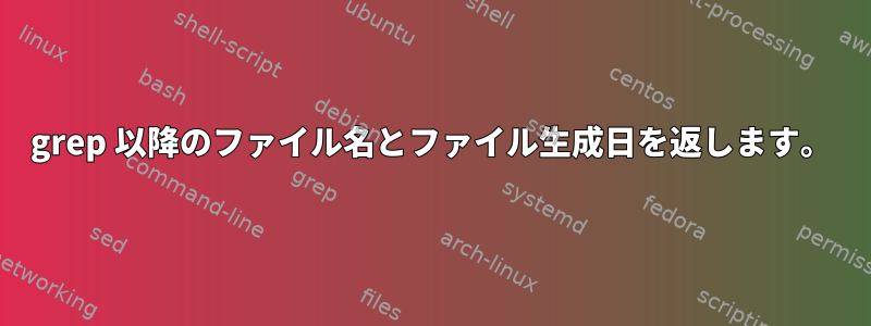 grep 以降のファイル名とファイル生成日を返します。