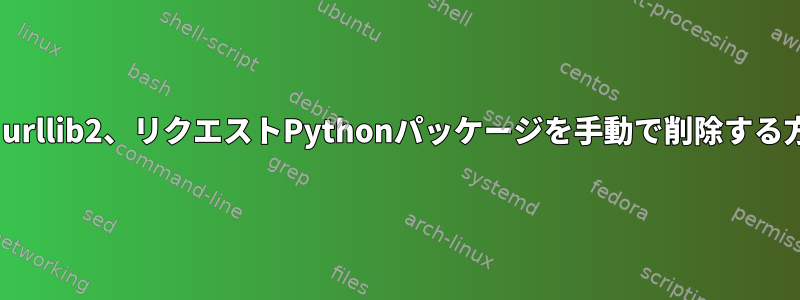 urllib、urllib2、リクエストPythonパッケージを手動で削除する方法は？