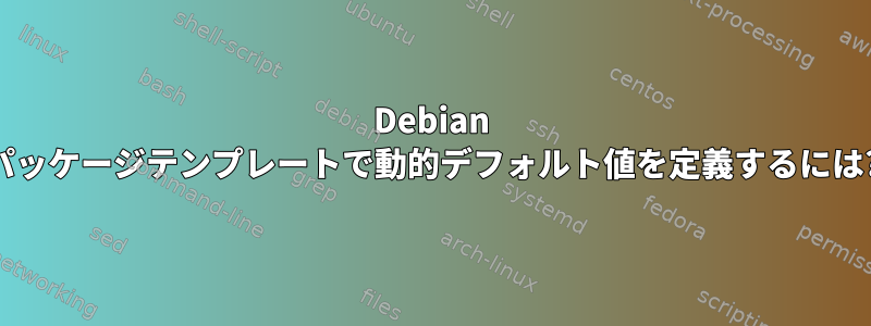 Debian パッケージテンプレートで動的デフォルト値を定義するには?