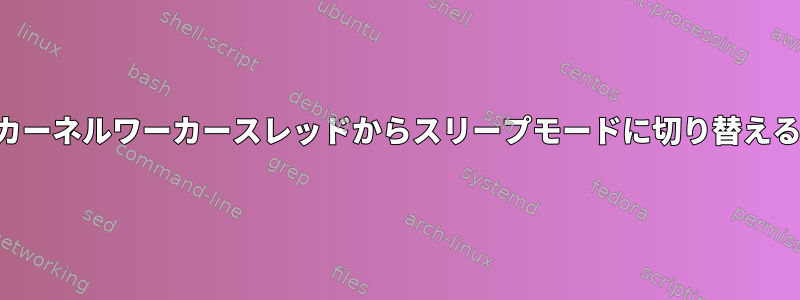 カーネルワーカースレッドからスリープモードに切り替える