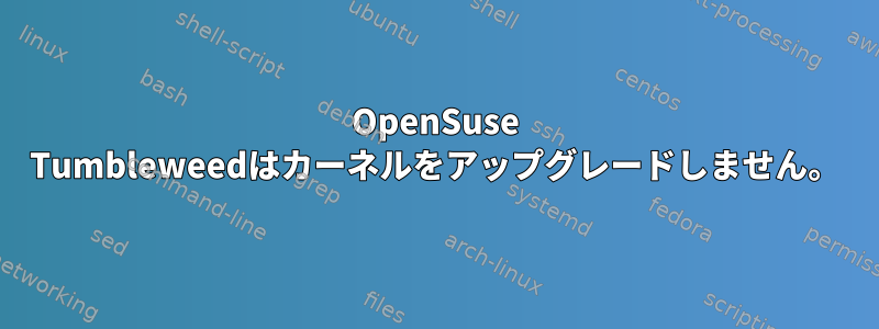 OpenSuse Tumbleweedはカーネルをアップグレードしません。