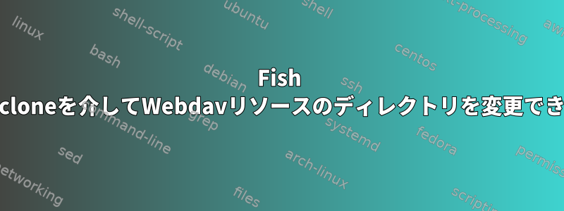 Fish ShellはRcloneを介してWebdavリソースのディレクトリを変更できません。