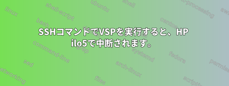 SSHコマンドでVSPを実行すると、HP ilo5で中断されます。