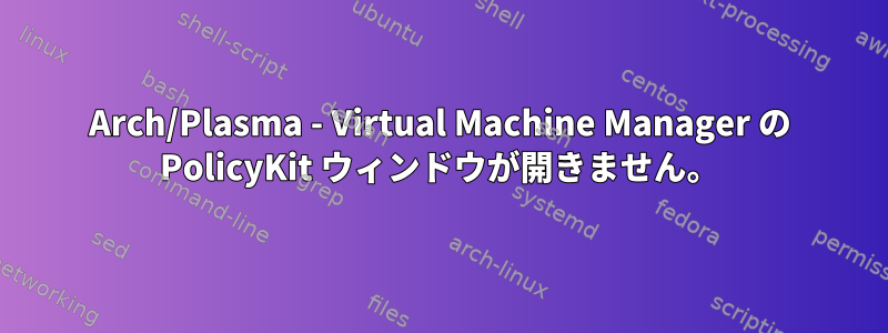 Arch/Plasma - Virtual Machine Manager の PolicyKit ウィンドウが開きません。