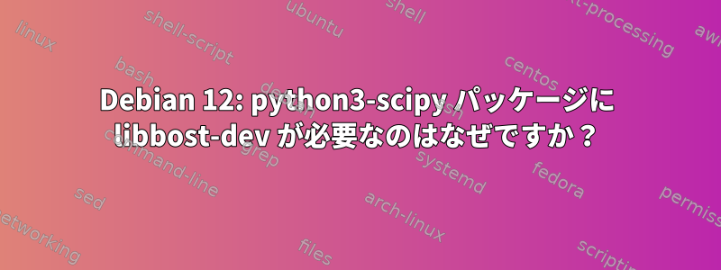 Debian 12: python3-scipy パッケージに libbost-dev が必要なのはなぜですか？