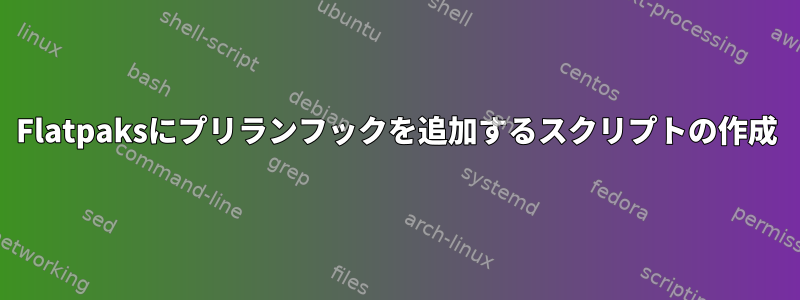 Flatpaksにプリランフックを追加するスクリプトの作成