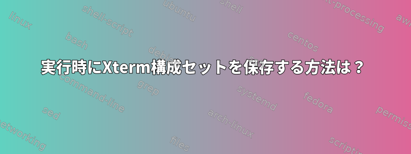 実行時にXterm構成セットを保存する方法は？