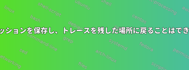 少数のセッションを保存し、トレースを残した場所に戻ることはできますか？