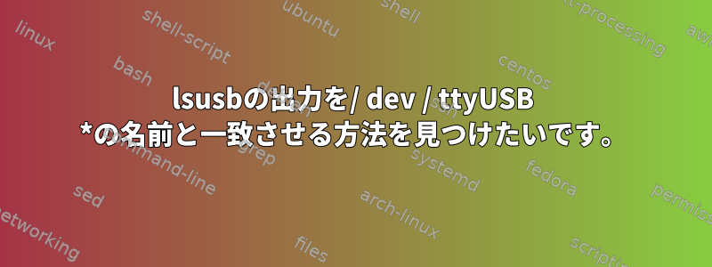 lsusbの出力を/ dev / ttyUSB *の名前と一致させる方法を見つけたいです。