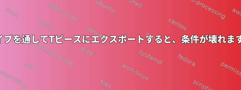 パイプを通してTピースにエクスポートすると、条件が壊れます。