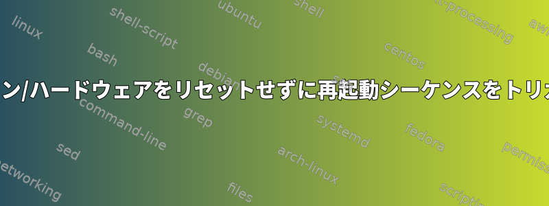 実際にマシン/ハードウェアをリセットせずに再起動シーケンスをトリガします。