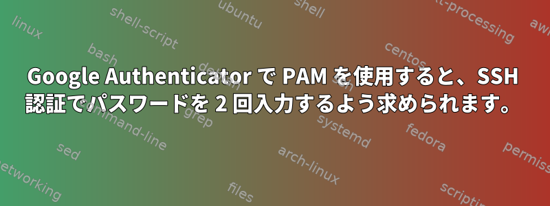 Google Authenticator で PAM を使用すると、SSH 認証でパスワードを 2 回入力するよう求められます。