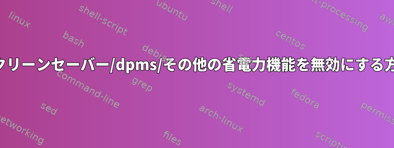 スクリーンセーバー/dpms/その他の省電力機能を無効にする方法