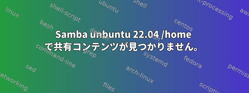 Samba unbuntu 22.04 /home で共有コンテンツが見つかりません。