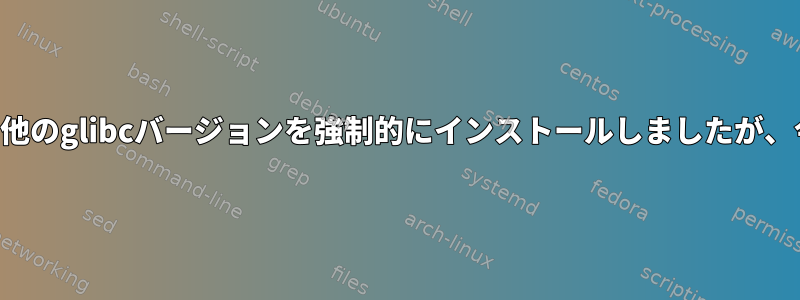 めちゃくちゃにして他のglibcバージョンを強制的にインストールしましたが、今は削除できません